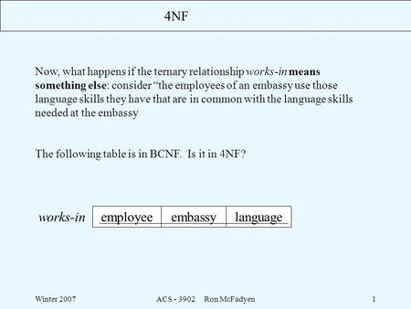 Winter 2007ACS - 3902 Ron McFadyen1 4NF works-in employeeembassylanguage Now, what happens if the ternary relationship works-in means something else: consider.