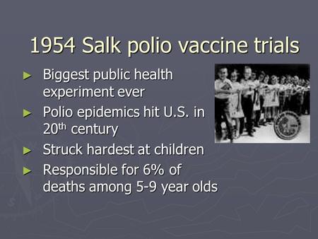 1954 Salk polio vaccine trials ► Biggest public health experiment ever ► Polio epidemics hit U.S. in 20 th century ► Struck hardest at children ► Responsible.