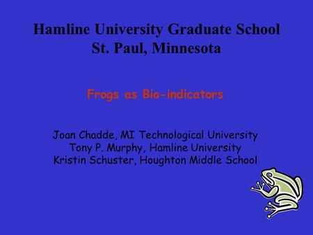 Hamline University Graduate School St. Paul, Minnesota Frogs as Bio-indicators Joan Chadde, MI Technological University Tony P. Murphy, Hamline University.