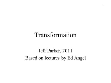 1 Transformation Jeff Parker, 2011 Based on lectures by Ed Angel.