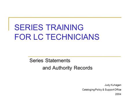 SERIES TRAINING FOR LC TECHNICIANS Series Statements and Authority Records Judy Kuhagen Cataloging Policy & Support Office 2004.