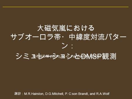 大磁気嵐における サブオーロラ帯・中緯度対流パター ン： シミュレーションと DMSP 観測 海老原祐輔 (NIPR), M.-C. Fok (NASA’s GSFC) 謝辞： M.R.Hairston, D.G.Mitchell, P. C:son Brandt, and R.A.Wolf.