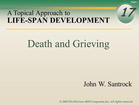 Slide 1 © 2005 The McGraw-Hill Companies, Inc. All rights reserved. LIFE-SPAN DEVELOPMENT 17 A Topical Approach to John W. Santrock Death and Grieving.