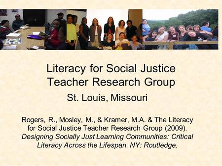 Literacy for Social Justice Teacher Research Group St. Louis, Missouri Rogers, R., Mosley, M., & Kramer, M.A. & The Literacy for Social Justice Teacher.