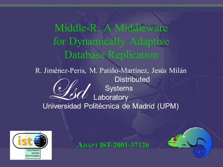 A DAPT IST-2001-37126 Middle-R: A Middleware for Dynamically Adaptive Database Replication R. Jiménez-Peris, M. Patiño-Martínez, Jesús Milán Distributed.