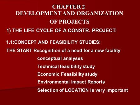 CHAPTER 2 DEVELOPMENT AND ORGANIZATION OF PROJECTS 1) THE LIFE CYCLE OF A CONSTR. PROJECT: 1.1:CONCEPT AND FEASIBILITY STUDIES: THE START Recognition of.