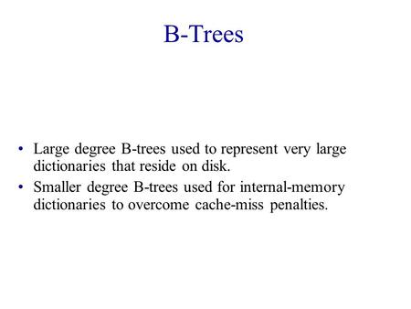 B-Trees Large degree B-trees used to represent very large dictionaries that reside on disk. Smaller degree B-trees used for internal-memory dictionaries.