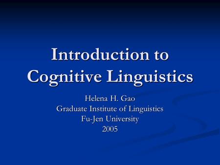 Introduction to Cognitive Linguistics Helena H. Gao Graduate Institute of Linguistics Fu-Jen University 2005.