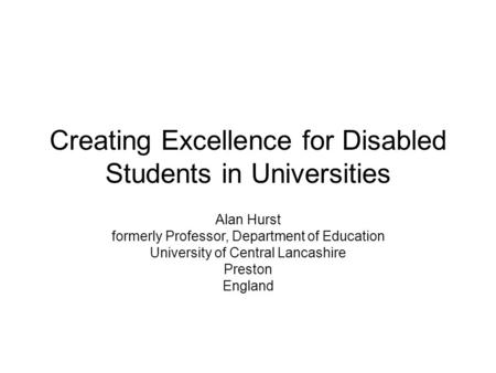 Creating Excellence for Disabled Students in Universities Alan Hurst formerly Professor, Department of Education University of Central Lancashire Preston.