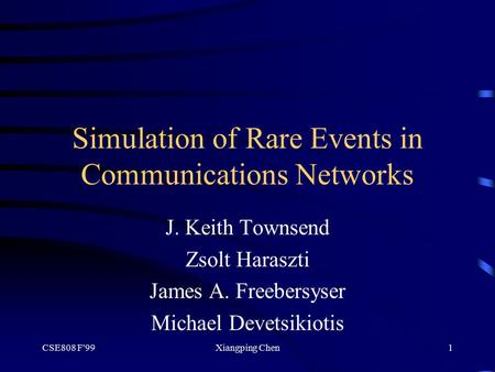 CSE808 F'99Xiangping Chen1 Simulation of Rare Events in Communications Networks J. Keith Townsend Zsolt Haraszti James A. Freebersyser Michael Devetsikiotis.