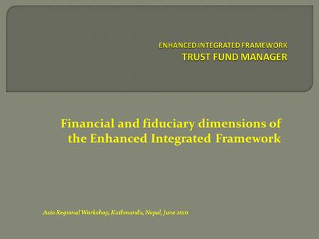 Financial and fiduciary dimensions of the Enhanced Integrated Framework Asia Regional Workshop, Kathmandu, Nepal, June 2010.