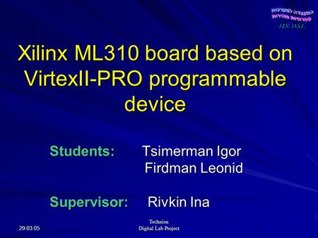 29.03.05 Technion Digital Lab Project Xilinx ML310 board based on VirtexII-PRO programmable device Students: Tsimerman Igor Firdman Leonid Firdman Leonid.