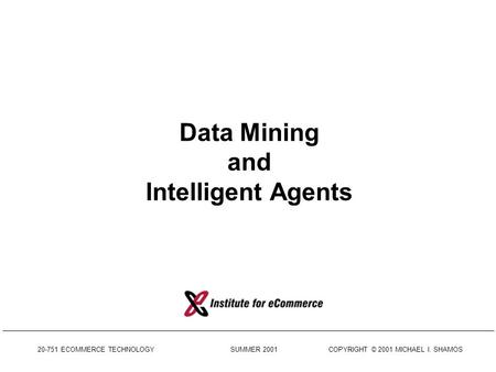 20-751 ECOMMERCE TECHNOLOGY SUMMER 2001 COPYRIGHT © 2001 MICHAEL I. SHAMOS Data Mining and Intelligent Agents.