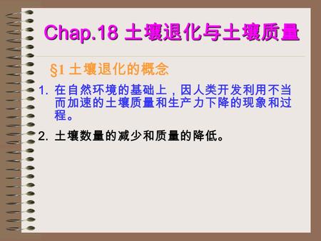 1. 在自然环境的基础上，因人类开发利用不当 而加速的土壤质量和生产力下降的现象和过 程。 2. 土壤数量的减少和质量的降低。 Chap.18 土壤退化与土壤质量 §1 土壤退化的概念.