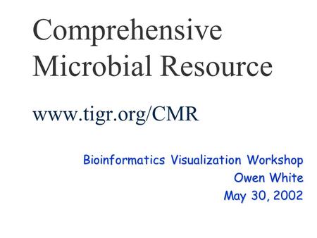 Comprehensive Microbial Resource www.tigr.org/CMR Bioinformatics Visualization Workshop Owen White May 30, 2002.