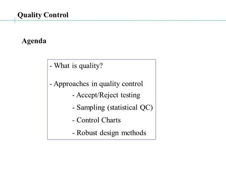 Quality Control - What is quality? - Approaches in quality control - Accept/Reject testing - Sampling (statistical QC) - Control Charts - Robust design.