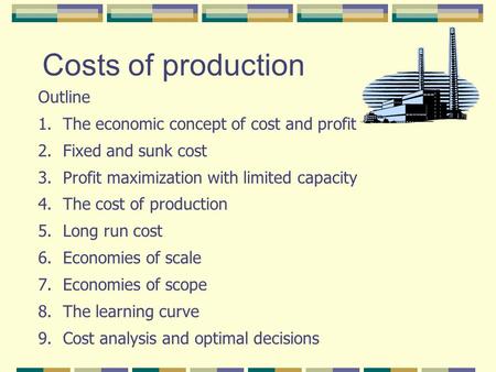 Costs of production Outline 1.The economic concept of cost and profit 2.Fixed and sunk cost 3.Profit maximization with limited capacity 4.The cost of.