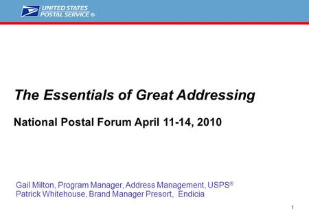 1 Gail Milton, Program Manager, Address Management, USPS ® Patrick Whitehouse, Brand Manager Presort, Endicia The Essentials of Great Addressing National.