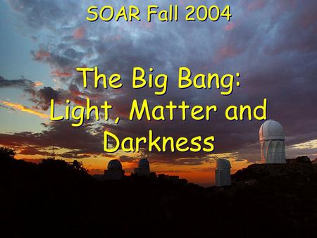 The Big Bang: Light, Matter and Darkness SOAR Fall 2004.