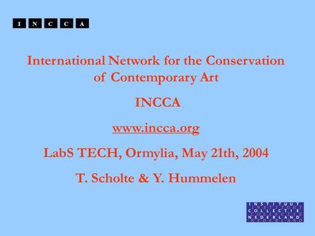 International Network for the Conservation of Contemporary Art INCCA www.incca.org LabS TECH, Ormylia, May 21th, 2004 T. Scholte & Y. Hummelen INCCA.