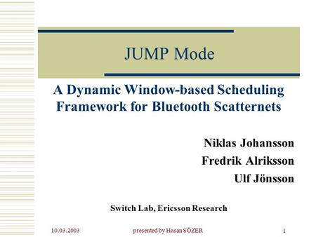 10.03.2003presented by Hasan SÖZER 1 JUMP Mode A Dynamic Window-based Scheduling Framework for Bluetooth Scatternets Niklas Johansson Fredrik Alriksson.