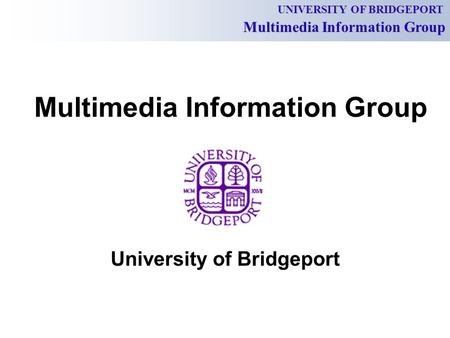 UNIVERSITY OF BRIDGEPORT Multimedia Information Group University of Bridgeport.