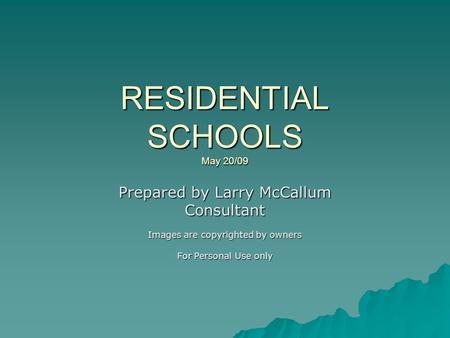 RESIDENTIAL SCHOOLS May 20/09 Prepared by Larry McCallum Consultant Images are copyrighted by owners For Personal Use only.