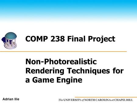 The UNIVERSITY of NORTH CAROLINA at CHAPEL HILL Adrian Ilie Non-Photorealistic Rendering Techniques for a Game Engine COMP 238 Final Project.