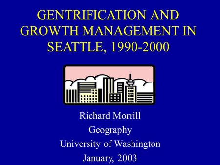 GENTRIFICATION AND GROWTH MANAGEMENT IN SEATTLE, 1990-2000 Richard Morrill Geography University of Washington January, 2003.