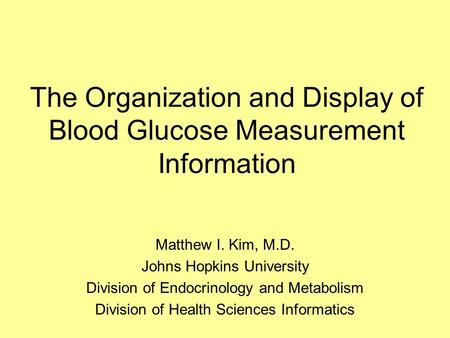 The Organization and Display of Blood Glucose Measurement Information Matthew I. Kim, M.D. Johns Hopkins University Division of Endocrinology and Metabolism.