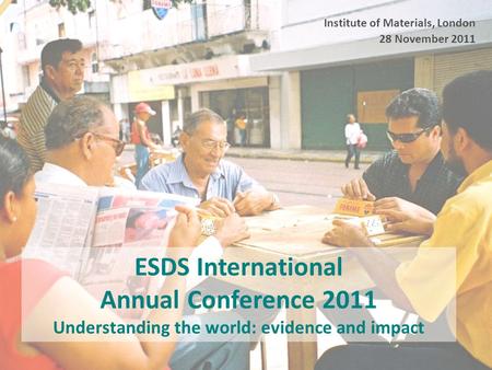 ESDS International Annual Conference 2011 Understanding the world: evidence and impact Institute of Materials, London 28 November 2011.