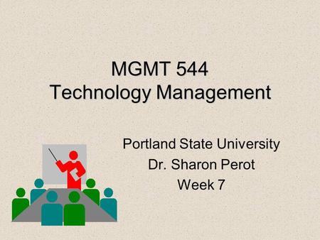 MGMT 544 Technology Management Portland State University Dr. Sharon Perot Week 7.