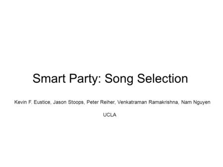 Smart Party: Song Selection Kevin F. Eustice, Jason Stoops, Peter Reiher, Venkatraman Ramakrishna, Nam Nguyen UCLA.