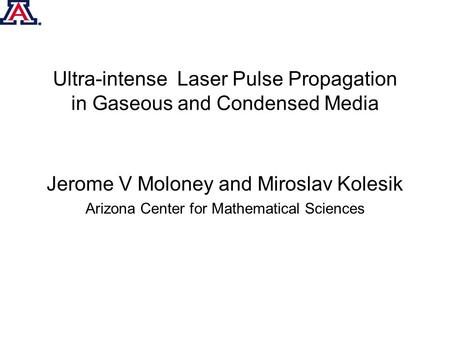 Ultra-intense Laser Pulse Propagation in Gaseous and Condensed Media Jerome V Moloney and Miroslav Kolesik Arizona Center for Mathematical Sciences.