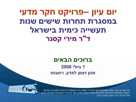 יום עיון –פרויקט חקר מדעי במסגרת תחרות שישים שנות תעשייה כימית בישראל דר מירי קסנר ברוכים הבאים 1 ביולי 2008 מכון ויצמן למדע, רחובות.