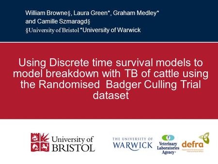 William Browne §, Laura Green*, Graham Medley* and Camille Szmaragd § §University of Bristol *University of Warwick Using Discrete time survival models.