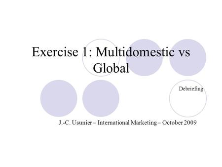 Exercise 1: Multidomestic vs Global Debriefing J.-C. Usunier – International Marketing – October 2009.