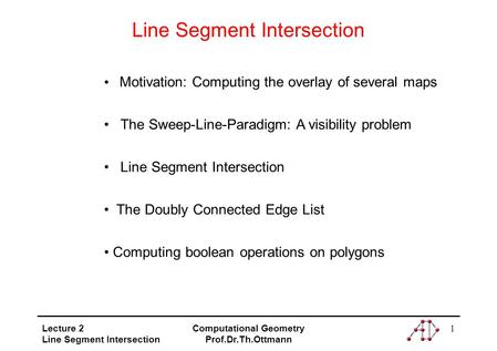 Lecture 2 Line Segment Intersection Computational Geometry Prof.Dr.Th.Ottmann 1 Line Segment Intersection Motivation: Computing the overlay of several.