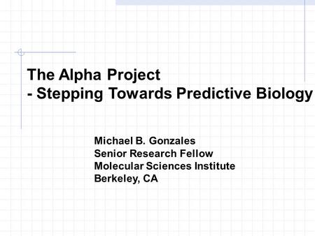 The Alpha Project - Stepping Towards Predictive Biology Michael B. Gonzales Senior Research Fellow Molecular Sciences Institute Berkeley, CA.