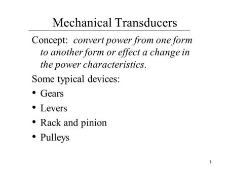 1 Mechanical Transducers Concept: convert power from one form to another form or effect a change in the power characteristics. Some typical devices: Gears.