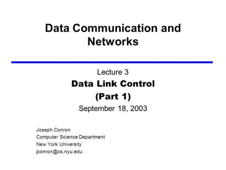 Data Communication and Networks Lecture 3 Data Link Control (Part 1) September 18, 2003 Joseph Conron Computer Science Department New York University