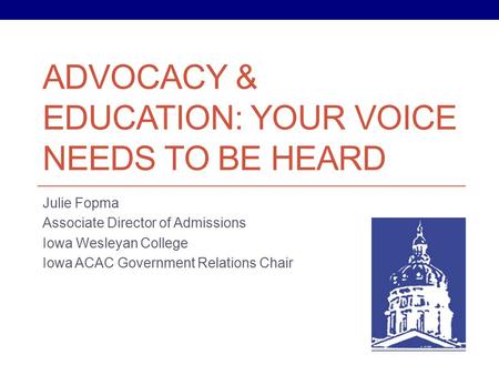 ADVOCACY & EDUCATION: YOUR VOICE NEEDS TO BE HEARD Julie Fopma Associate Director of Admissions Iowa Wesleyan College Iowa ACAC Government Relations Chair.