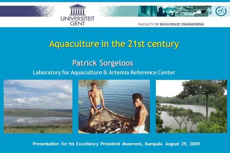 Patrick Sorgeloos Laboratory for Aquaculture & Artemia Reference Center Presentation for his Excellency President Museveni, Kampala August 29, 2009 Aquaculture.