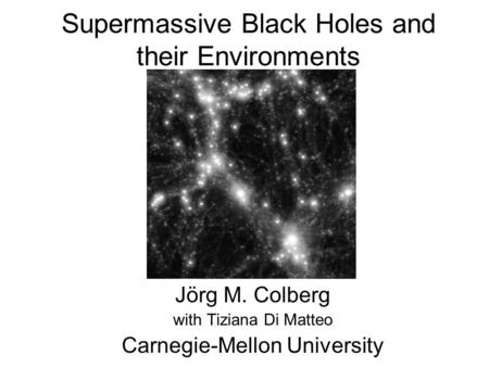 Supermassive Black Holes and their Environments Jörg M. Colberg with Tiziana Di Matteo Carnegie-Mellon University.