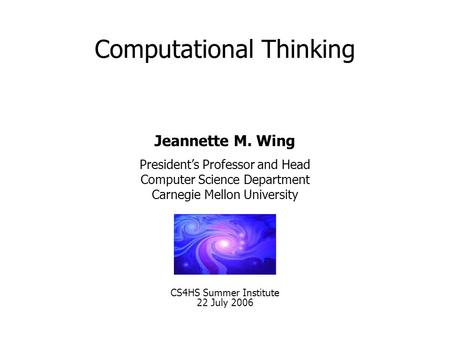 Computational Thinking CS4HS Summer Institute 22 July 2006 Jeannette M. Wing President’s Professor and Head Computer Science Department Carnegie Mellon.