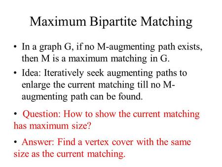 Maximum Bipartite Matching In a graph G, if no M-augmenting path exists, then M is a maximum matching in G. Idea: Iteratively seek augmenting paths to.