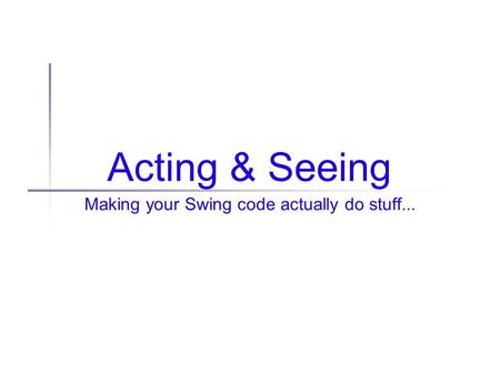 Acting & Seeing Making your Swing code actually do stuff...