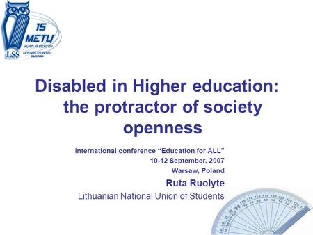 1 Disabled in Higher education: the protractor of society openness International conference “Education for ALL” 10-12 September, 2007 Warsaw, Poland Ruta.