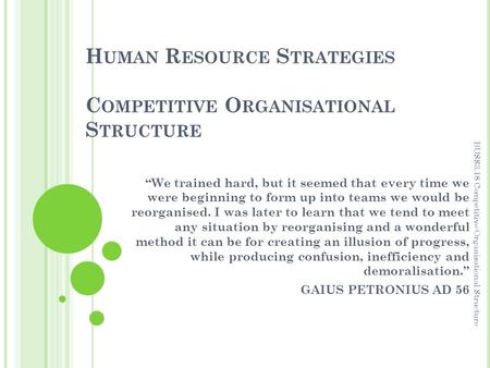 H UMAN R ESOURCE S TRATEGIES C OMPETITIVE O RGANISATIONAL S TRUCTURE “We trained hard, but it seemed that every time we were beginning to form up into.