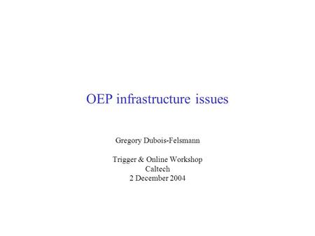 OEP infrastructure issues Gregory Dubois-Felsmann Trigger & Online Workshop Caltech 2 December 2004.